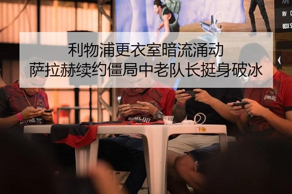 利物浦更衣室暗流涌动 萨拉赫续约僵局中老队长挺身破冰